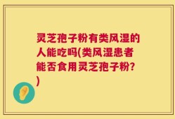 灵芝孢子粉有类风湿的人能吃吗(类风湿患者能否食用灵芝孢子粉？)