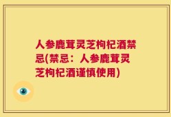 人参鹿茸灵芝枸杞酒禁忌(禁忌：人参鹿茸灵芝枸杞酒谨慎使用)