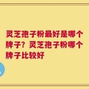 灵芝孢子粉最好是哪个牌子？灵芝孢子粉哪个牌子比较好
