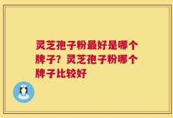 灵芝孢子粉最好是哪个牌子？灵芝孢子粉哪个牌子比较好
