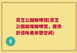 灵芝公园咖啡馆(灵芝公园新增咖啡馆，提供舒适味美休憩空间)