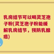 乳房结节可以喝灵芝孢子粉(灵芝孢子粉能缓解乳房结节，预防乳腺癌)