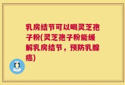 乳房结节可以喝灵芝孢子粉(灵芝孢子粉能缓解乳房结节，预防乳腺癌)