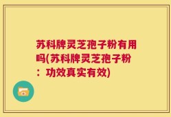 苏科牌灵芝孢子粉有用吗(苏科牌灵芝孢子粉：功效真实有效)