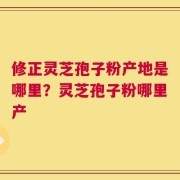修正灵芝孢子粉产地是哪里？灵芝孢子粉哪里产