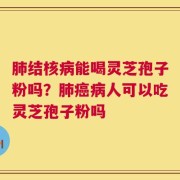 肺结核病能喝灵芝孢子粉吗？肺癌病人可以吃灵芝孢子粉吗