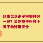 野生灵芝孢子粉哪种好一些？灵芝孢子粉哪个牌子最好用安全