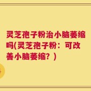 灵芝孢子粉治小脑萎缩吗(灵芝孢子粉：可改善小脑萎缩？)