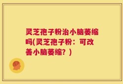灵芝孢子粉治小脑萎缩吗(灵芝孢子粉：可改善小脑萎缩？)