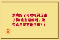 紫癜好了可以吃灵芝孢子粉(痊愈紫癜后，能否食用灵芝孢子粉？)