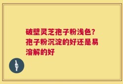 破壁灵芝孢子粉浅色？孢子粉沉淀的好还是易溶解的好