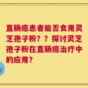 直肠癌患者能否食用灵芝孢子粉？？探讨灵芝孢子粉在直肠癌治疗中的应用？