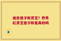 南京孢子粉灵芝？乔秀红灵芝孢子粉是真的吗