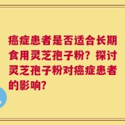 癌症患者是否适合长期食用灵芝孢子粉？探讨灵芝孢子粉对癌症患者的影响？
