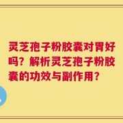 灵芝孢子粉胶囊对胃好吗？解析灵芝孢子粉胶囊的功效与副作用？