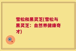 雪松和黑灵芝(雪松与黑灵芝：自然界健康奇才)