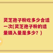 灵芝孢子粉吃多少合适一次(灵芝孢子粉的适量摄入量是多少？)
