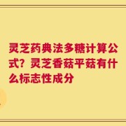 灵芝药典法多糖计算公式？灵芝香菇平菇有什么标志性成分