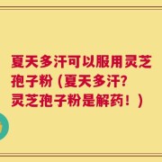夏天多汗可以服用灵芝孢子粉 (夏天多汗？灵芝孢子粉是解药！)
