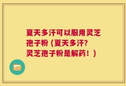 夏天多汗可以服用灵芝孢子粉 (夏天多汗？灵芝孢子粉是解药！)