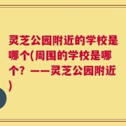 灵芝公园附近的学校是哪个(周围的学校是哪个？——灵芝公园附近)
