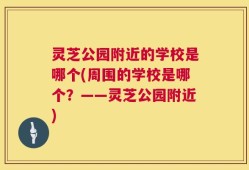 灵芝公园附近的学校是哪个(周围的学校是哪个？——灵芝公园附近)