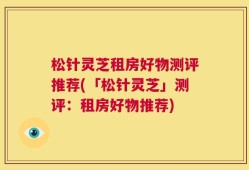 松针灵芝租房好物测评推荐(「松针灵芝」测评：租房好物推荐)