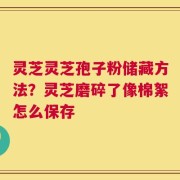 灵芝灵芝孢子粉储藏方法？灵芝磨碎了像棉絮怎么保存