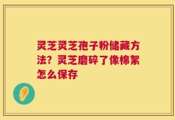 灵芝灵芝孢子粉储藏方法？灵芝磨碎了像棉絮怎么保存