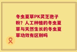 冬虫夏草PK灵芝孢子粉？人工种植的冬虫夏草与天然生长的冬虫夏草功效有区别吗