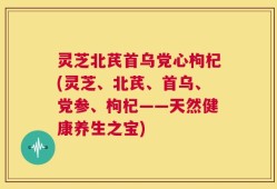 灵芝北芪首乌党心枸杞(灵芝、北芪、首乌、党参、枸杞——天然健康养生之宝)