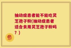 抽动症患者能不能吃灵芝孢子粉(抽动症患者适合食用灵芝孢子粉吗？)