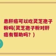 患肝癌可以吃灵芝孢子粉吗(灵芝孢子粉对肝癌有帮助吗？)