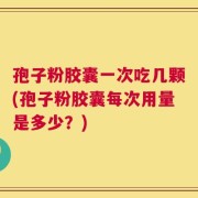 孢子粉胶囊一次吃几颗(孢子粉胶囊每次用量是多少？)