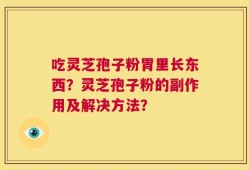 吃灵芝孢子粉胃里长东西？灵芝孢子粉的副作用及解决方法？