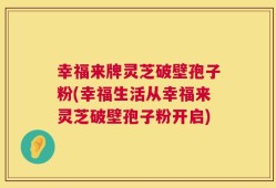 幸福来牌灵芝破壁孢子粉(幸福生活从幸福来灵芝破壁孢子粉开启)