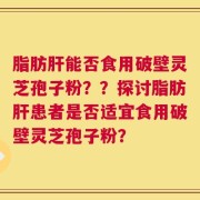 脂肪肝能否食用破壁灵芝孢子粉？？探讨脂肪肝患者是否适宜食用破壁灵芝孢子粉？