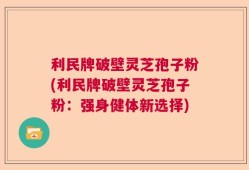 利民牌破壁灵芝孢子粉(利民牌破壁灵芝孢子粉：强身健体新选择)