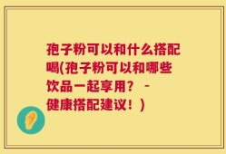 孢子粉可以和什么搭配喝(孢子粉可以和哪些饮品一起享用？ - 健康搭配建议！)