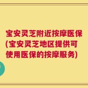 宝安灵芝附近按摩医保(宝安灵芝地区提供可使用医保的按摩服务)