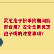 灵芝孢子粉采摘期间能否食用？安全食用灵芝孢子粉的注意事项？