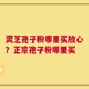 灵芝孢子粉哪里买放心？正宗孢子粉哪里买