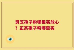 灵芝孢子粉哪里买放心？正宗孢子粉哪里买