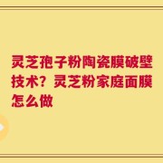 灵芝孢子粉陶瓷膜破壁技术？灵芝粉家庭面膜怎么做
