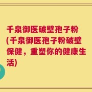 千泉御医破壁孢子粉 (千泉御医孢子粉破壁保健，重塑你的健康生活)