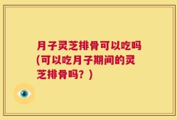 月子灵芝排骨可以吃吗(可以吃月子期间的灵芝排骨吗？)