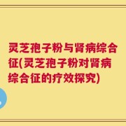 灵芝孢子粉与肾病综合征(灵芝孢子粉对肾病综合征的疗效探究)