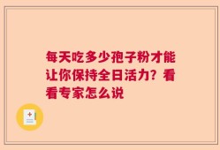 每天吃多少孢子粉才能让你保持全日活力？看看专家怎么说