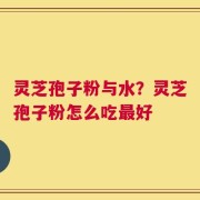 灵芝孢子粉与水？灵芝孢子粉怎么吃最好