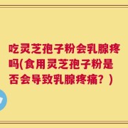 吃灵芝孢子粉会乳腺疼吗(食用灵芝孢子粉是否会导致乳腺疼痛？)